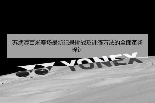 苏炳添百米赛场最新纪录挑战及训练方法的全面革新探讨 - LD SPORTS