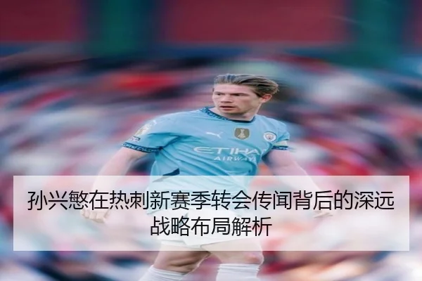 孙兴慜在热刺新赛季转会传闻背后的深远战略布局解析 - LD SPORTS
