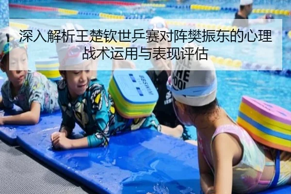 深入解析王楚钦世乒赛对阵樊振东的心理战术运用与表现评估 - LD SPORTS